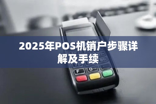 2025年POS机销户步骤详解及手续