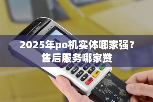 2025年po机实体哪家强？售后服务哪家赞