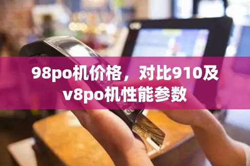 98po机价格，对比910及v8po机性能参数