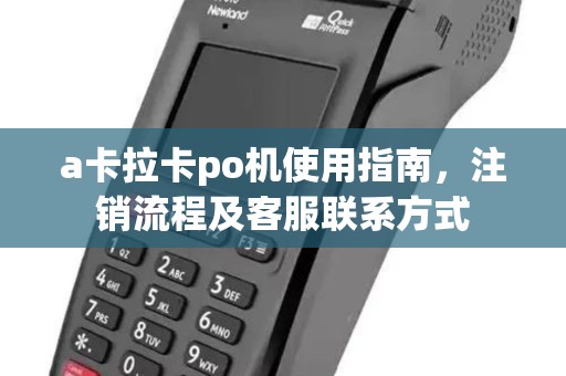 a卡拉卡po机使用指南，注销流程及客服联系方式