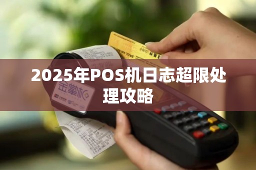 2025年POS机日志超限处理攻略
