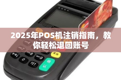 2025年POS机注销指南，教你轻松退回账号