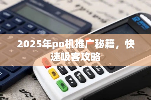 2025年po机推广秘籍，快速吸客攻略