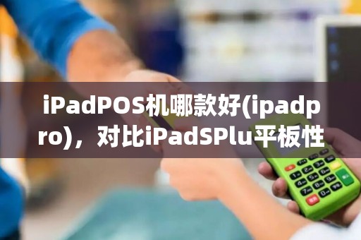 iPadPOS机哪款好(ipadpro)，对比iPadSPlu平板性能