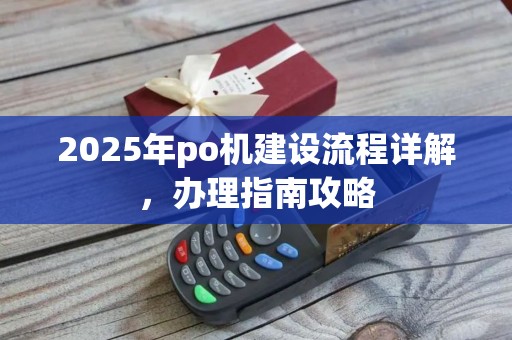 2025年po机建设流程详解，办理指南攻略