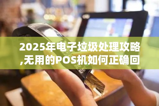 2025年电子垃圾处理攻略,无用的POS机如何正确回收？