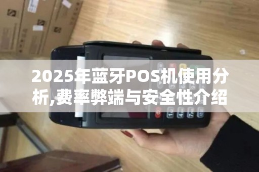 2025年蓝牙POS机使用分析,费率弊端与安全性介绍