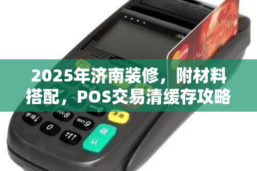 2025年济南装修，附材料搭配，POS交易清缓存攻略