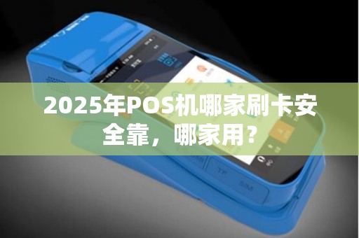 2025年POS机哪家刷卡安全靠，哪家用？