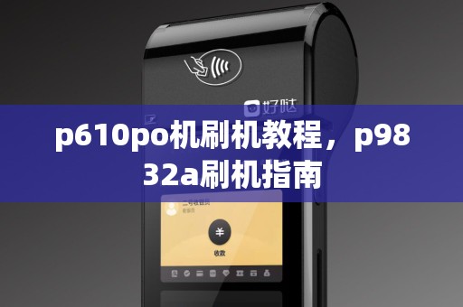 p610po机刷机教程，p9832a刷机指南