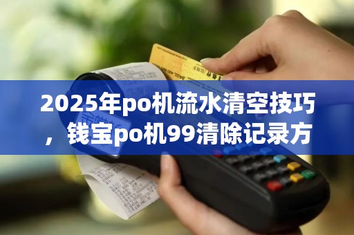 2025年po机流水清空技巧，钱宝po机99清除记录方法