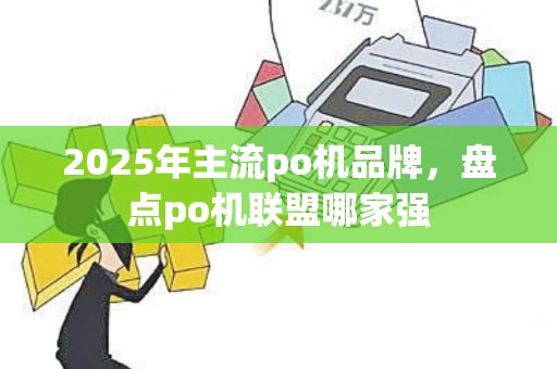 2025年主流po机品牌，盘点po机联盟哪家强
