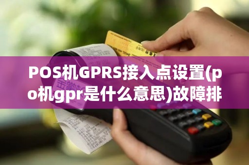 POS机GPRS接入点设置(po机gpr是什么意思)故障排查指南
