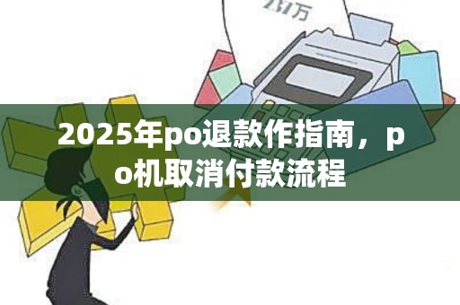 2025年po退款作指南，po机取消付款流程