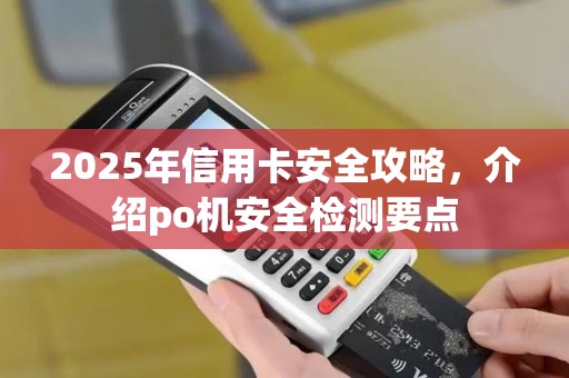 2025年信用卡安全攻略，介绍po机安全检测要点