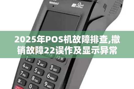 2025年POS机故障排查,撤销故障22误作及显示异常处理