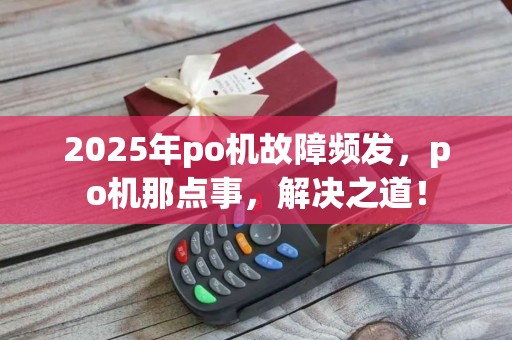 2025年po机故障频发，po机那点事，解决之道！