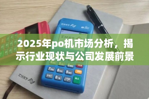 2025年po机市场分析，揭示行业现状与公司发展前景