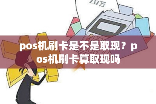 pos机刷卡是不是取现？pos机刷卡算取现吗