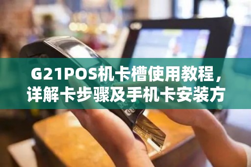 G21POS机卡槽使用教程，详解卡步骤及手机卡安装方法