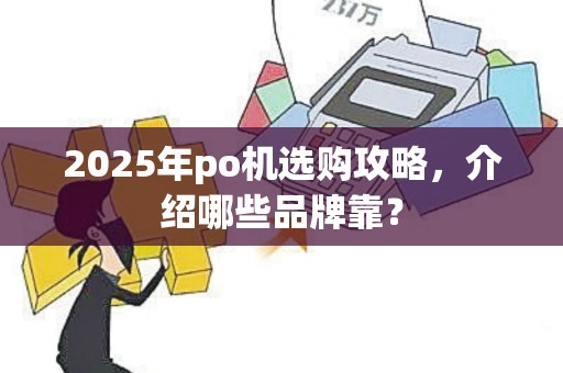 2025年po机选购攻略，介绍哪些品牌靠？