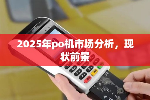 2025年po机市场分析，现状前景