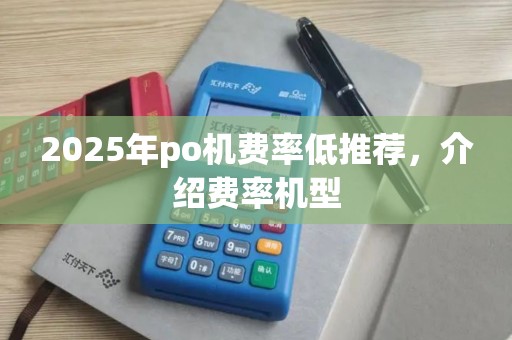 2025年po机费率低推荐，介绍费率机型