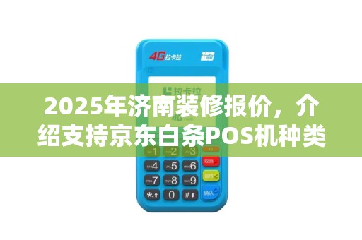 2025年济南装修报价，介绍支持京东白条POS机种类