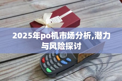 2025年po机市场分析,潜力与风险探讨
