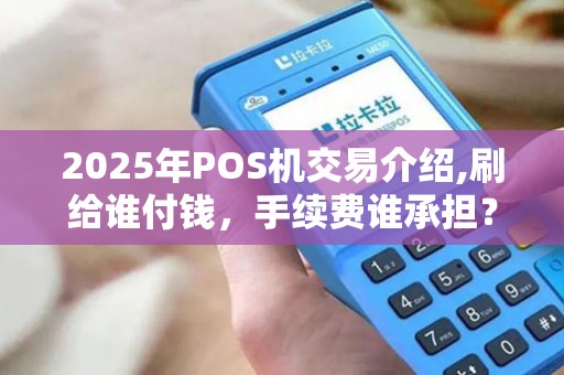 2025年POS机交易介绍,刷给谁付钱，手续费谁承担？