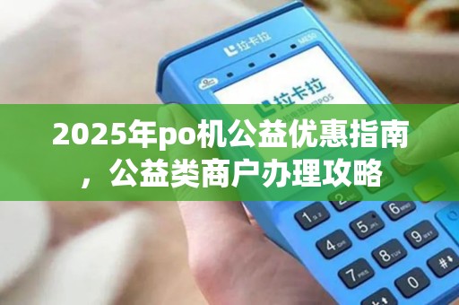 2025年po机公益优惠指南，公益类商户办理攻略