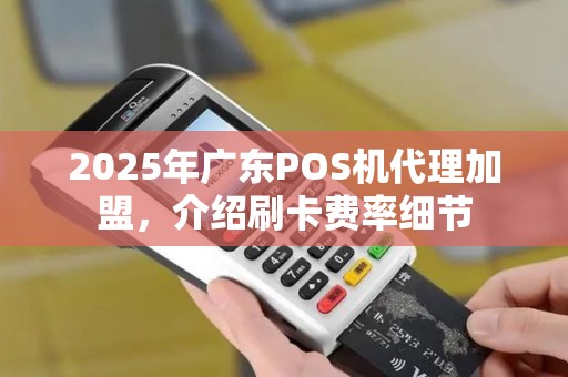 2025年广东POS机代理加盟，介绍刷卡费率细节