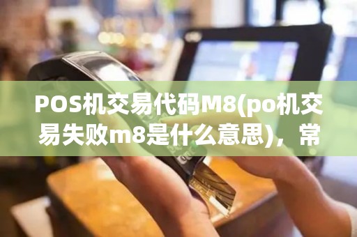 POS机交易代码M8(po机交易失败m8是什么意思)，常见故障