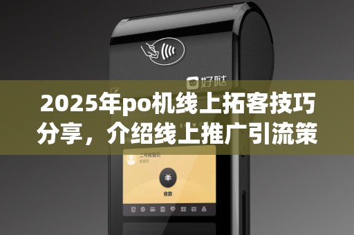 2025年po机线上拓客技巧分享，介绍线上推广引流策略