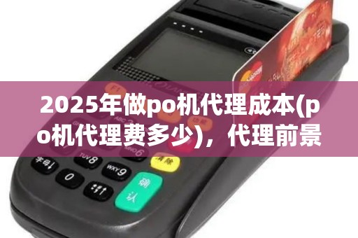 2025年做po机代理成本(po机代理费多少)，代理前景及风险分析