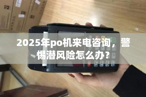 2025年po机来电咨询，警惕潜风险怎么办？