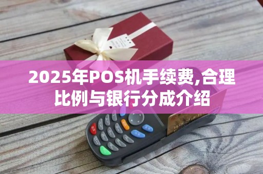 2025年POS机手续费,合理比例与银行分成介绍