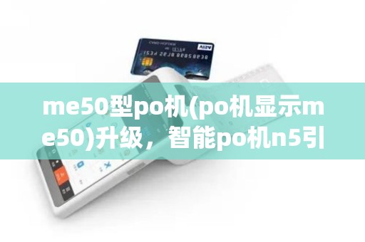 me50型po机(po机显示me50)升级，智能po机n5引领2025潮流