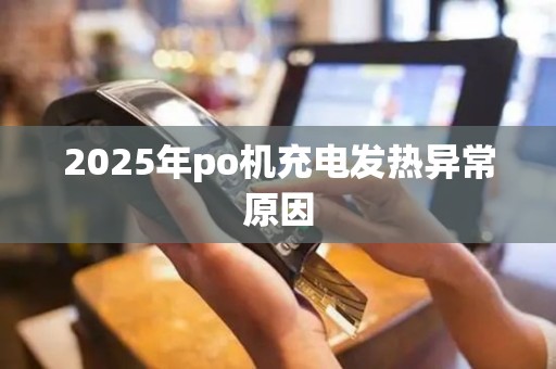 2025年po机充电发热异常原因