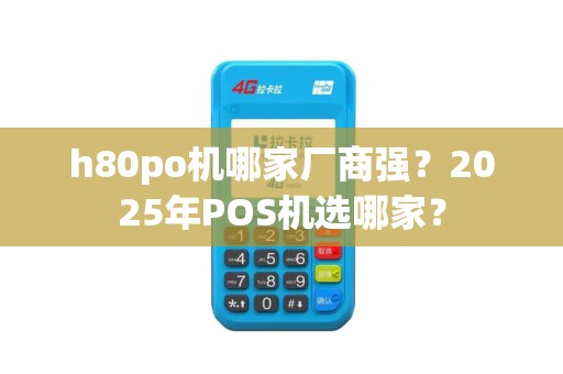h80po机哪家厂商强？2025年POS机选哪家？