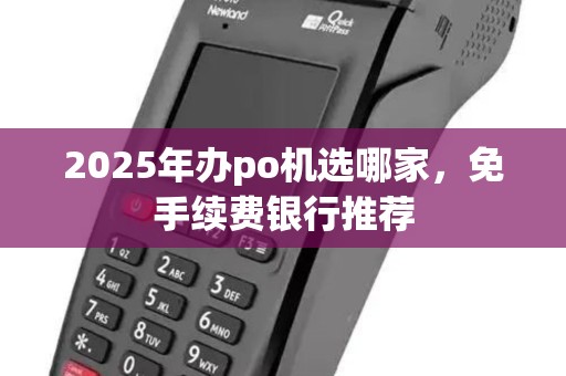 2025年办po机选哪家，免手续费银行推荐