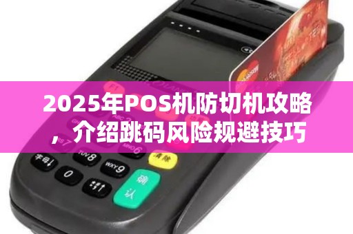 2025年POS机防切机攻略，介绍跳码风险规避技巧