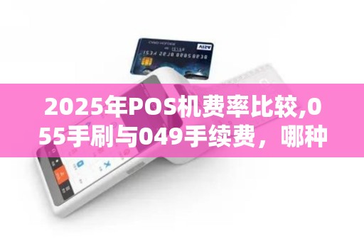 2025年POS机费率比较,055手刷与049手续费，哪种更划算？
