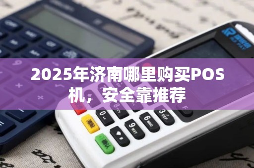 2025年济南哪里购买POS机，安全靠推荐