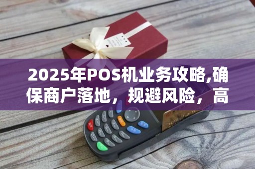 2025年POS机业务攻略,确保商户落地，规避风险，高效销售