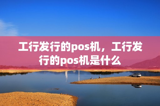 工行发行的pos机，工行发行的pos机是什么