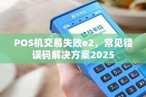 POS机交易失败e2，常见错误码解决方案2025