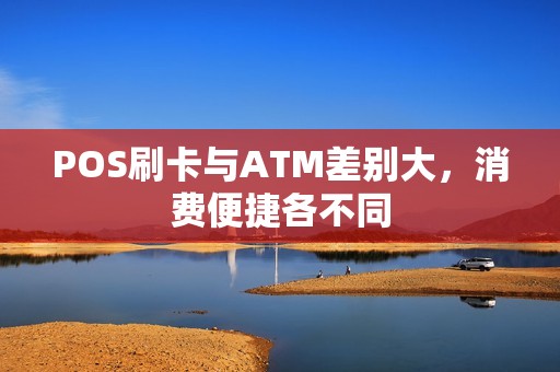 POS刷卡与ATM差别大，消费便捷各不同