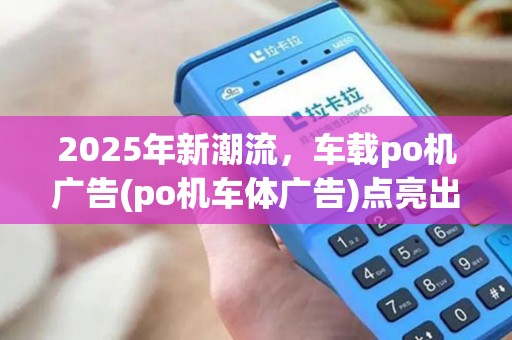 2025年新潮流，车载po机广告(po机车体广告)点亮出行，智能扣款体验！