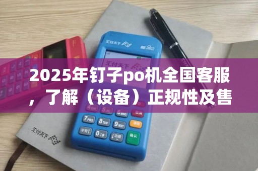 2025年钉子po机全国客服，了解（设备）正规性及售后保障